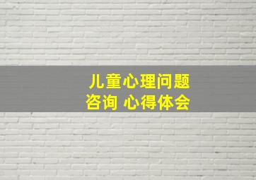 儿童心理问题咨询 心得体会